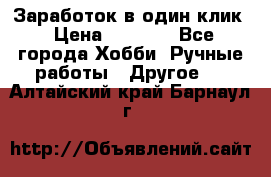 Заработок в один клик › Цена ­ 1 000 - Все города Хобби. Ручные работы » Другое   . Алтайский край,Барнаул г.